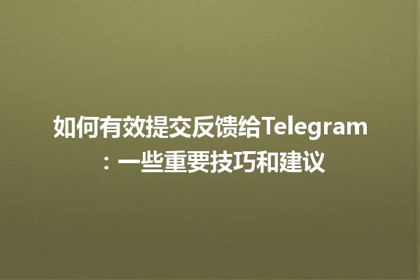 如何有效提交反馈给Telegram：一些重要技巧和建议 🤖💬