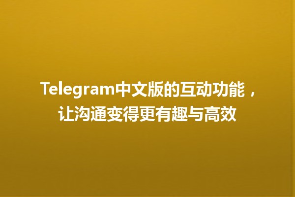 Telegram中文版的互动功能，让沟通变得更有趣与高效 📱✨