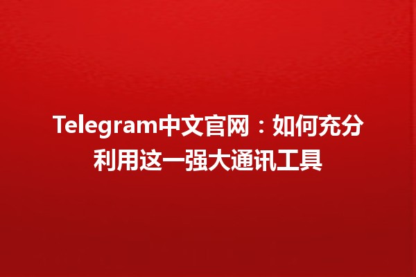 Telegram中文官网：如何充分利用这一强大通讯工具 💬✨