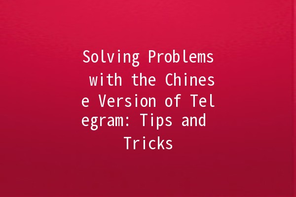 Solving Problems with the Chinese Version of Telegram: Tips and Tricks 🚀📱