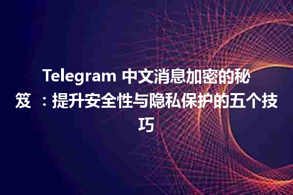 Telegram 中文消息加密的秘笈 🔒✨：提升安全性与隐私保护的五个技巧