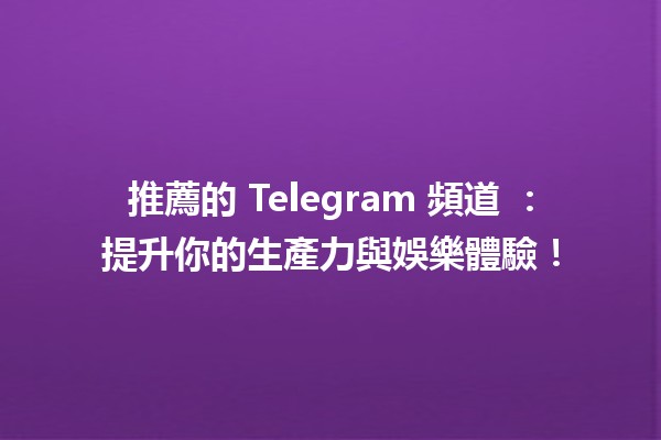 推薦的 Telegram 頻道 🛠️：提升你的生產力與娛樂體驗！