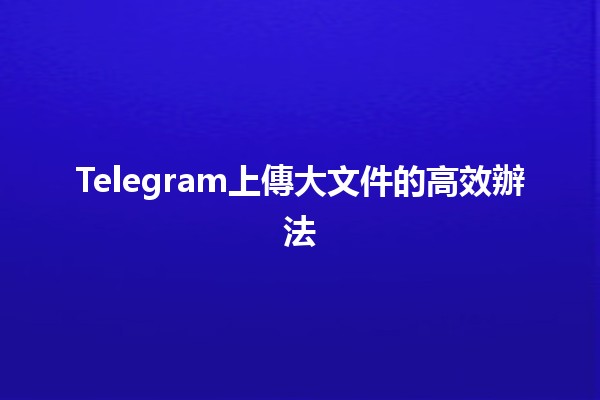 Telegram上傳大文件的高效辦法 📁🚀