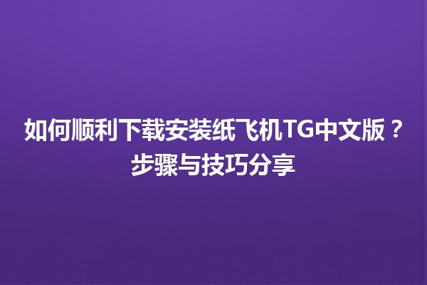 📱 如何顺利下载安装纸飞机TG中文版？步骤与技巧分享