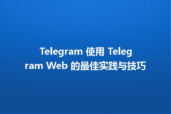 Telegram 使用 Telegram Web 的最佳实践与技巧 💬🌐