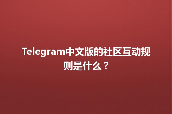 Telegram中文版的社区互动规则是什么？🤖💬