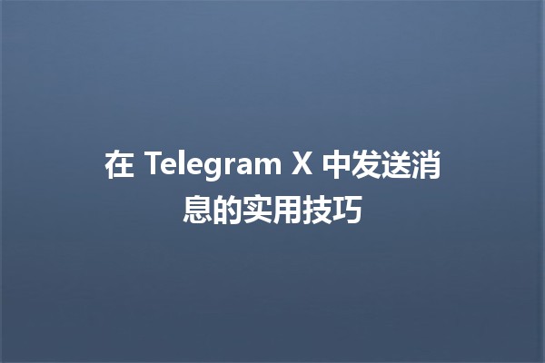 在 Telegram X 中发送消息的实用技巧 ✉️🚀