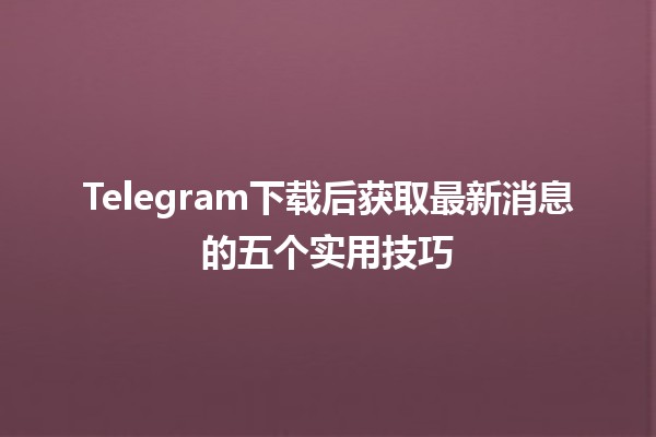 Telegram下载后获取最新消息的五个实用技巧📲📬