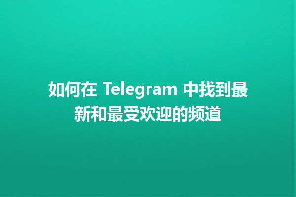 如何在 Telegram 中找到最新和最受欢迎的频道 📢🌟