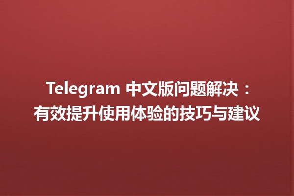 Telegram 中文版问题解决：有效提升使用体验的技巧与建议 🚀✨