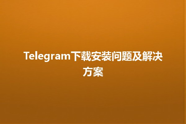 🚀 Telegram下载安装问题及解决方案