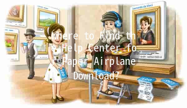 Where to Find the Help Center for Paper Airplane Download? ✈️🆘