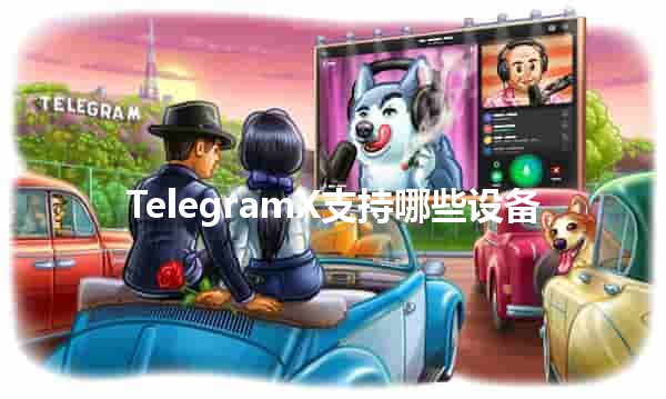 TelegramX支持哪些设备🛠️📱