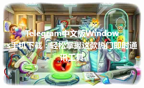 Telegram中文版Windows手机下载📱💻：轻松掌握这款热门即时通讯工具