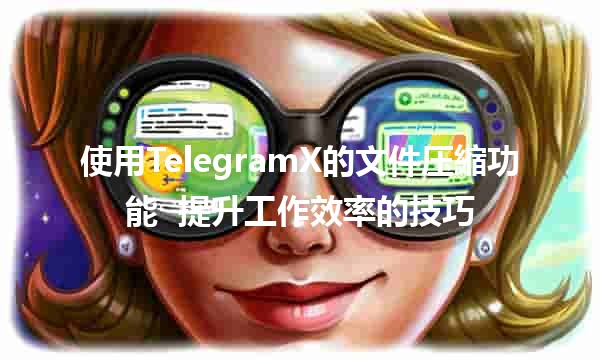 使用TelegramX的文件压縮功能 🗂️🚀 提升工作效率的技巧