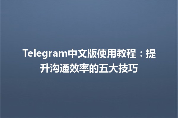 Telegram中文版使用教程📲：提升沟通效率的五大技巧✨